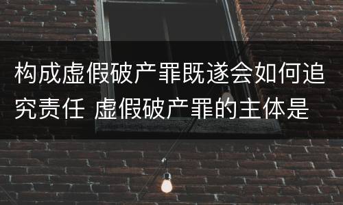 构成虚假破产罪既遂会如何追究责任 虚假破产罪的主体是
