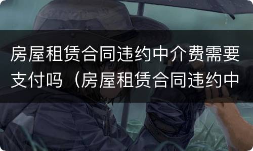 房屋租赁合同违约中介费需要支付吗（房屋租赁合同违约中介费需要支付吗合法吗）