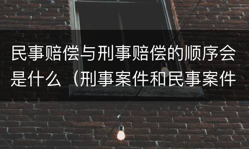 民事赔偿与刑事赔偿的顺序会是什么（刑事案件和民事案件赔偿顺序）