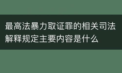 最高法暴力取证罪的相关司法解释规定主要内容是什么