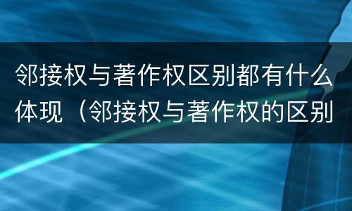 邻接权与著作权区别都有什么体现（邻接权与著作权的区别是什么）