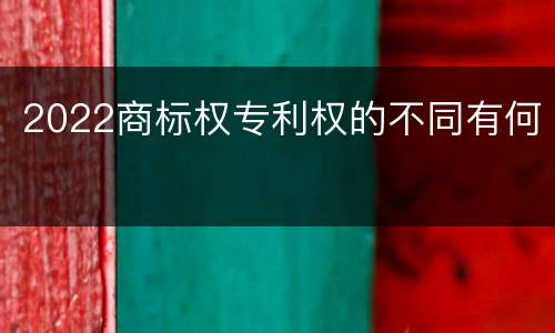 2022商标权专利权的不同有何