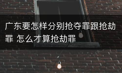 广东要怎样分别抢夺罪跟抢劫罪 怎么才算抢劫罪