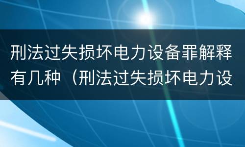 刑法过失损坏电力设备罪解释有几种（刑法过失损坏电力设备罪解释有几种情形）