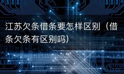 江苏欠条借条要怎样区别（借条欠条有区别吗）
