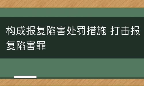 构成报复陷害处罚措施 打击报复陷害罪