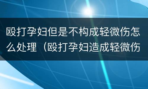 殴打孕妇但是不构成轻微伤怎么处理（殴打孕妇造成轻微伤赔偿多少）