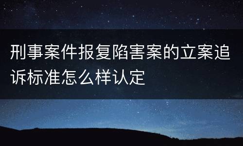 刑事案件报复陷害案的立案追诉标准怎么样认定