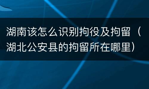 湖南该怎么识别拘役及拘留（湖北公安县的拘留所在哪里）