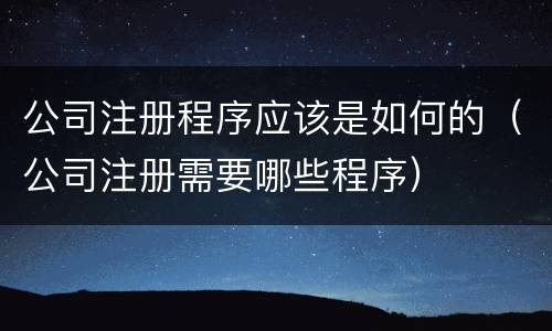 公司注册程序应该是如何的（公司注册需要哪些程序）