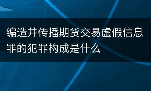 编造并传播期货交易虚假信息罪的犯罪构成是什么