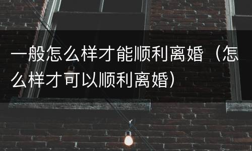 一般怎么样才能顺利离婚（怎么样才可以顺利离婚）