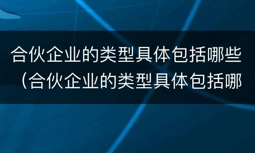 合伙企业的类型具体包括哪些（合伙企业的类型具体包括哪些方面）