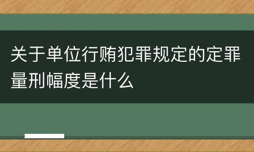 关于单位行贿犯罪规定的定罪量刑幅度是什么