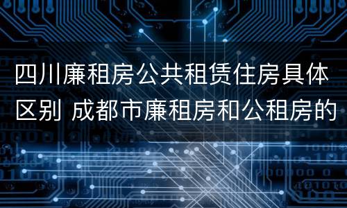 四川廉租房公共租赁住房具体区别 成都市廉租房和公租房的区别