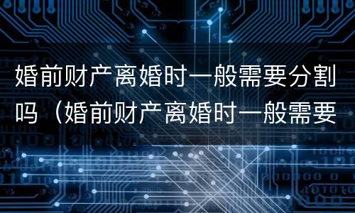 婚前财产离婚时一般需要分割吗（婚前财产离婚时一般需要分割吗法律）