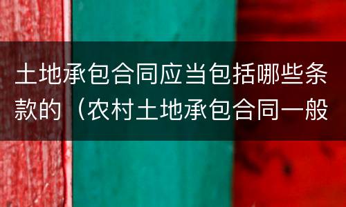 土地承包合同应当包括哪些条款的（农村土地承包合同一般包含哪些条款）