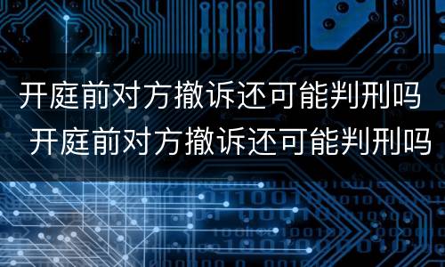 开庭前对方撤诉还可能判刑吗 开庭前对方撤诉还可能判刑吗