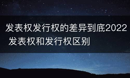 发表权发行权的差异到底2022 发表权和发行权区别