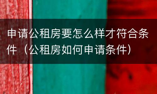 申请公租房要怎么样才符合条件（公租房如何申请条件）