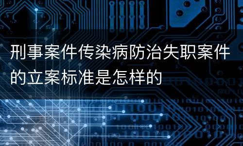 刑事案件传染病防治失职案件的立案标准是怎样的