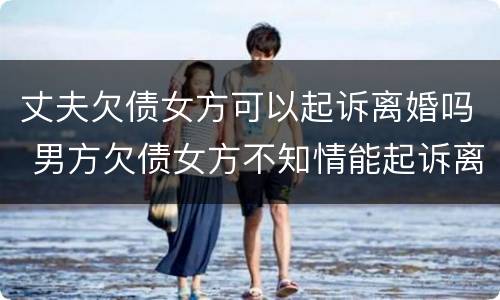 丈夫欠债女方可以起诉离婚吗 男方欠债女方不知情能起诉离婚吗
