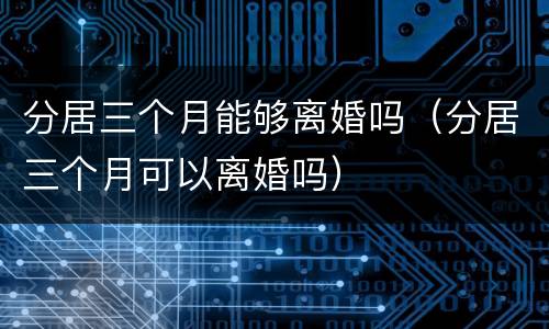 分居三个月能够离婚吗（分居三个月可以离婚吗）