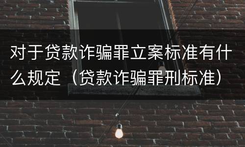 对于贷款诈骗罪立案标准有什么规定（贷款诈骗罪刑标准）