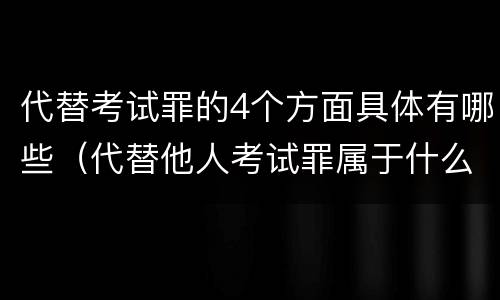 代替考试罪的4个方面具体有哪些（代替他人考试罪属于什么类犯罪）