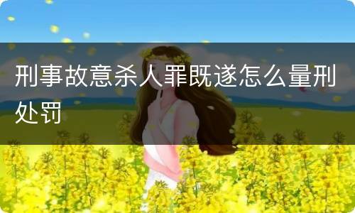 刑事故意杀人罪既遂怎么量刑处罚