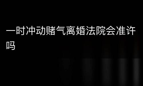 一时冲动赌气离婚法院会准许吗