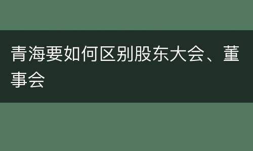 青海要如何区别股东大会、董事会