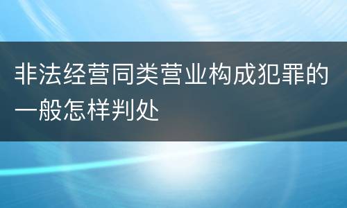非法经营同类营业构成犯罪的一般怎样判处