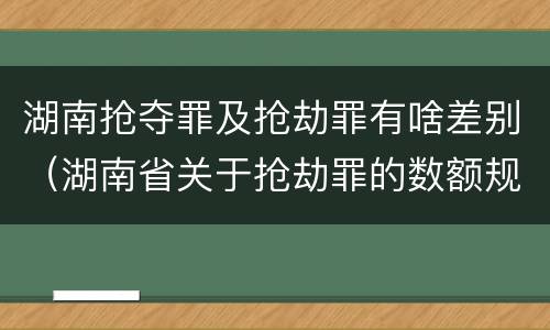湖南抢夺罪及抢劫罪有啥差别（湖南省关于抢劫罪的数额规定）