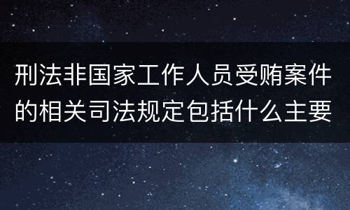 刑法非国家工作人员受贿案件的相关司法规定包括什么主要内容