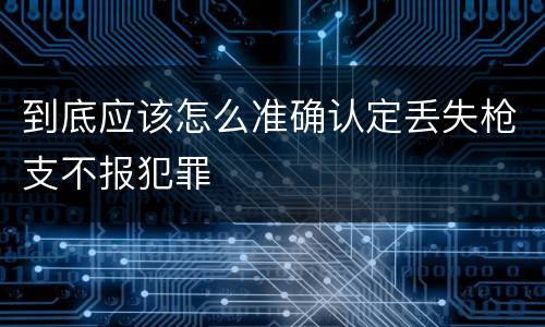 到底应该怎么准确认定丢失枪支不报犯罪