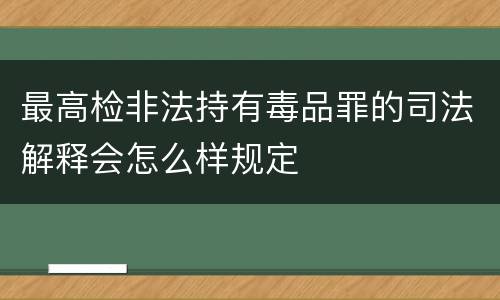 最高检非法持有毒品罪的司法解释会怎么样规定