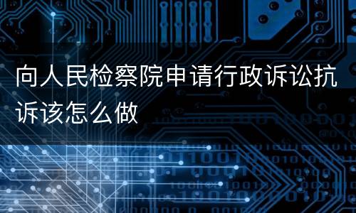 向人民检察院申请行政诉讼抗诉该怎么做