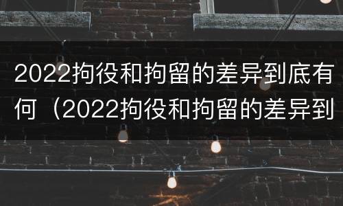 2022拘役和拘留的差异到底有何（2022拘役和拘留的差异到底有何区别）