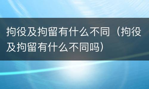 拘役及拘留有什么不同（拘役及拘留有什么不同吗）