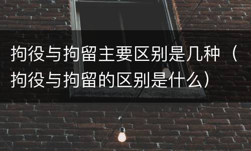 拘役与拘留主要区别是几种（拘役与拘留的区别是什么）