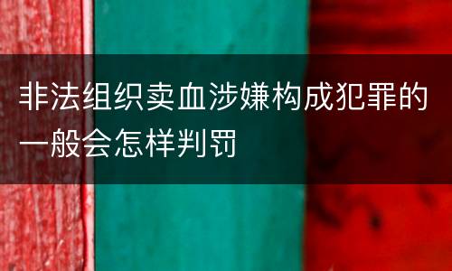 非法组织卖血涉嫌构成犯罪的一般会怎样判罚