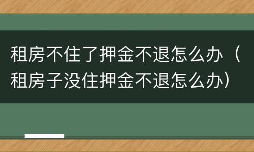 租房不住了押金不退怎么办（租房子没住押金不退怎么办）