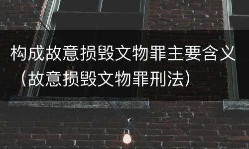 构成故意损毁文物罪主要含义（故意损毁文物罪刑法）