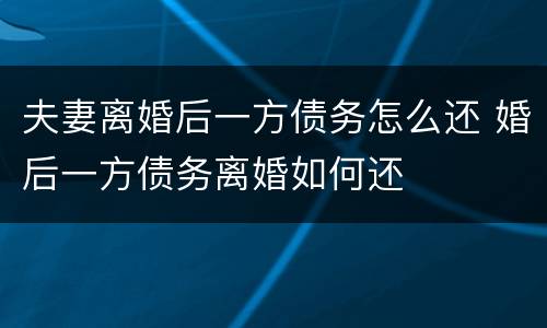 夫妻离婚后一方债务怎么还 婚后一方债务离婚如何还