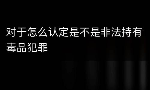 对于怎么认定是不是非法持有毒品犯罪