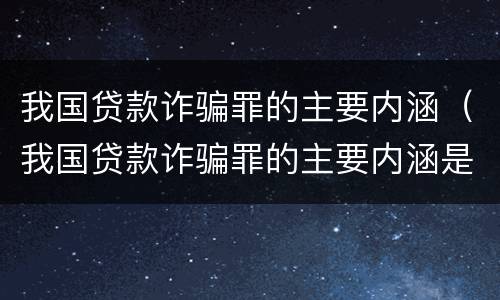 我国贷款诈骗罪的主要内涵（我国贷款诈骗罪的主要内涵是）