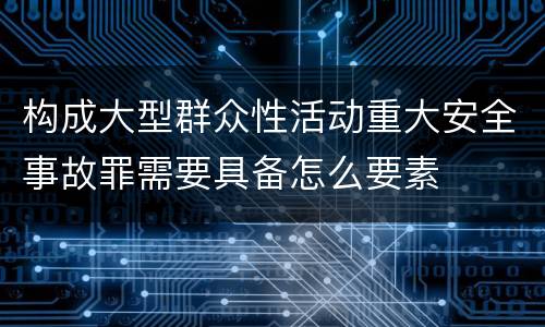 构成大型群众性活动重大安全事故罪需要具备怎么要素