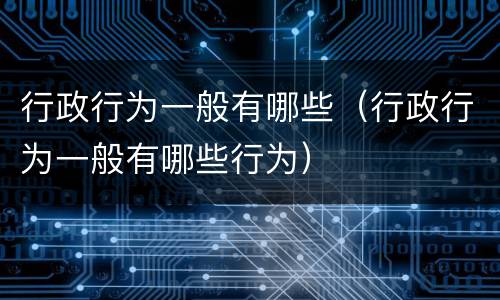 行政行为一般有哪些（行政行为一般有哪些行为）
