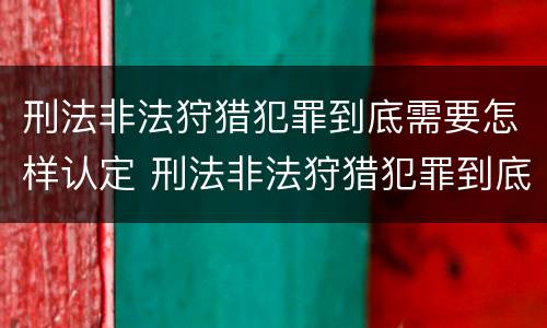 刑法非法狩猎犯罪到底需要怎样认定 刑法非法狩猎犯罪到底需要怎样认定呢